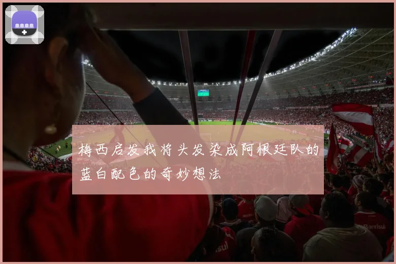 梅西启发我将头发染成阿根廷队的蓝白配色的奇妙想法