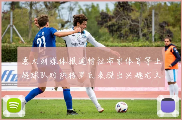 意大利媒体报道特拉布宗体育等土超球队对热格罗瓦表现出兴趣尤文图斯愿意出售这名球员
