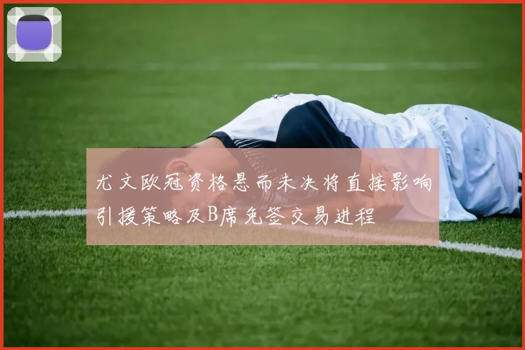 尤文欧冠资格悬而未决将直接影响引援策略及B席免签交易进程