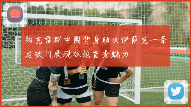 约克雷斯中圈背身助攻伊萨克一条龙破门展现双枪首秀魅力