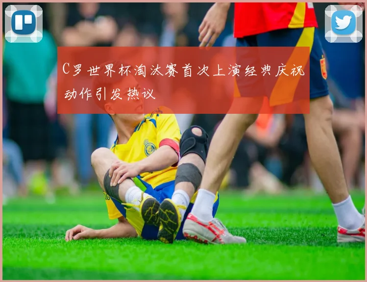 C罗世界杯淘汰赛首次上演经典庆祝动作引发热议