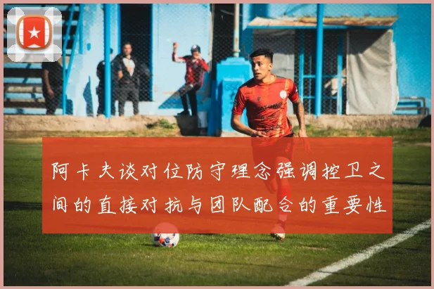 阿卡夫谈对位防守理念强调控卫之间的直接对抗与团队配合的重要性