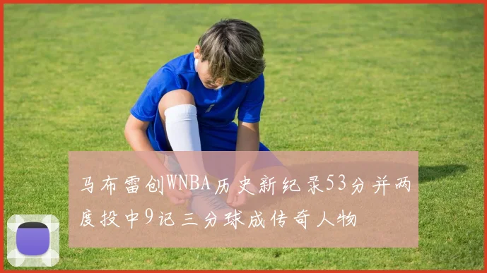 马布雷创WNBA历史新纪录53分并两度投中9记三分球成传奇人物