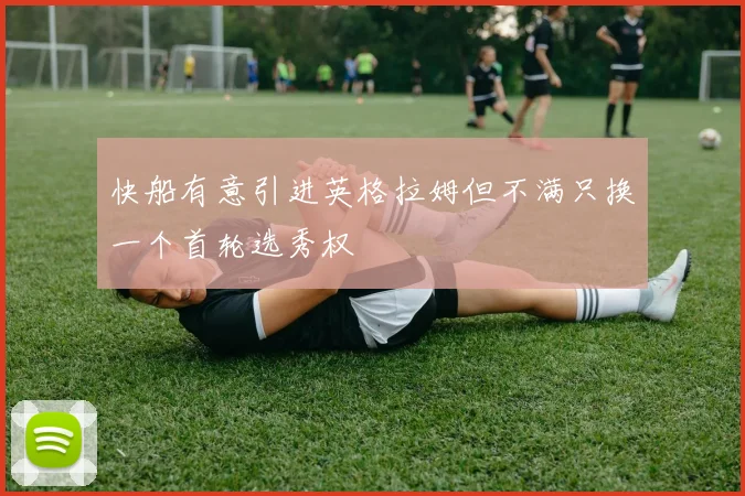 快船有意引进英格拉姆但不满只换一个首轮选秀权