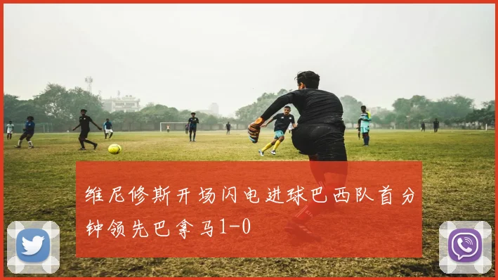 维尼修斯开场闪电进球巴西队首分钟领先巴拿马1-0