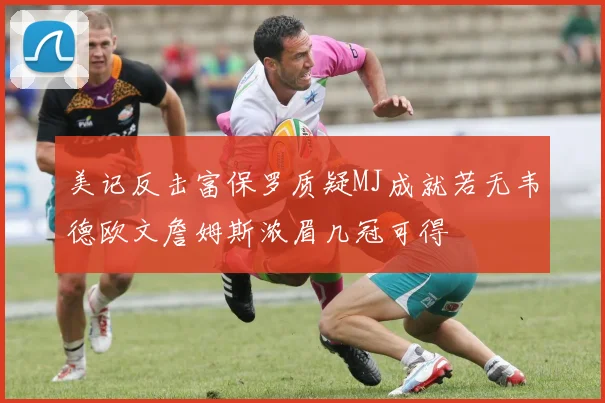 美记反击富保罗质疑MJ成就若无韦德欧文詹姆斯浓眉几冠可得