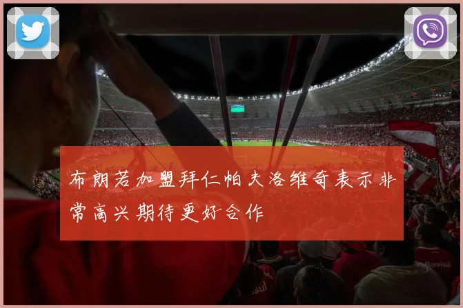 布朗若加盟拜仁帕夫洛维奇表示非常高兴期待更好合作