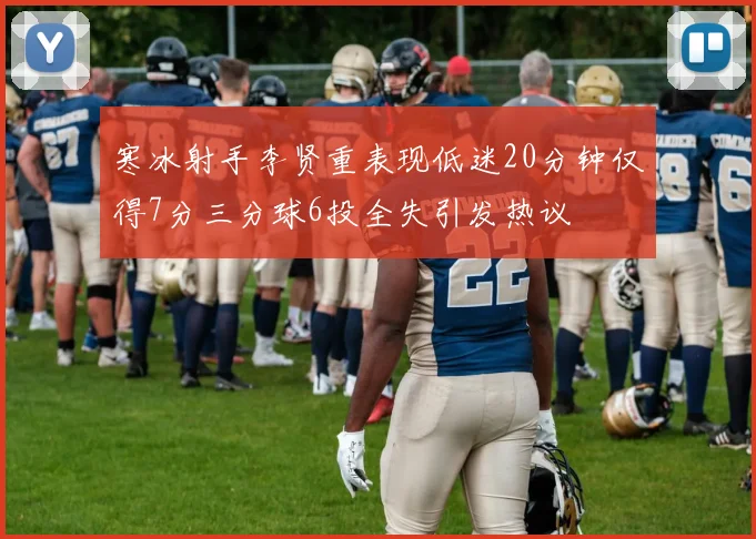 寒冰射手李贤重表现低迷20分钟仅得7分三分球6投全失引发热议