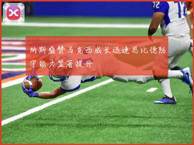 纳斯盛赞马克西成长迅速恩比德防守能力显著提升