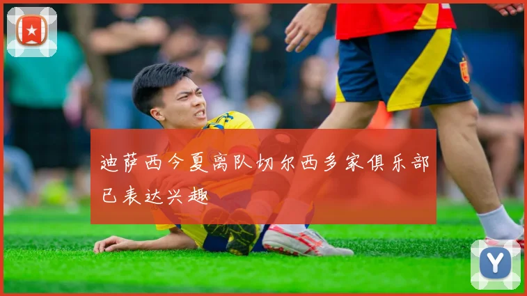 迪萨西今夏离队切尔西多家俱乐部已表达兴趣