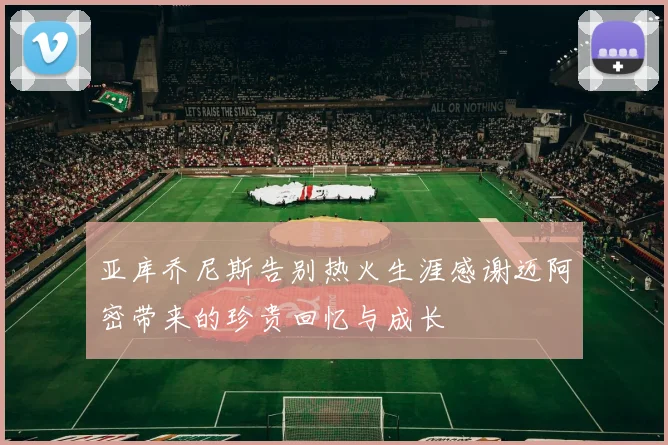 亚库乔尼斯告别热火生涯感谢迈阿密带来的珍贵回忆与成长
