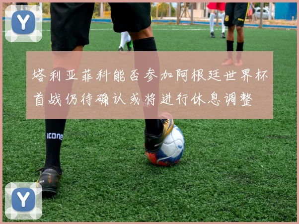 塔利亚菲科能否参加阿根廷世界杯首战仍待确认或将进行休息调整
