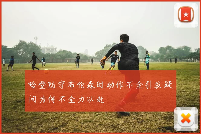 哈登防守布伦森时动作不全引发疑问为何不全力以赴