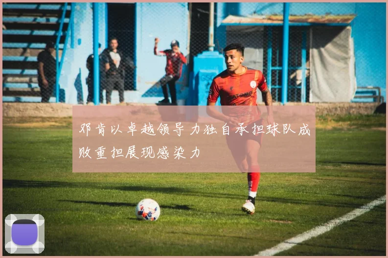 邓肯以卓越领导力独自承担球队成败重担展现感染力