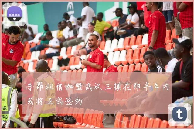 李昂租借加盟武汉三镇在即半年内或将正式签约