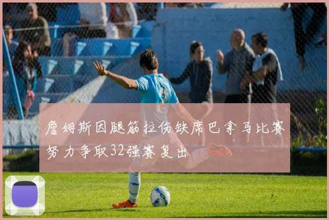 詹姆斯因腿筋拉伤缺席巴拿马比赛努力争取32强赛复出