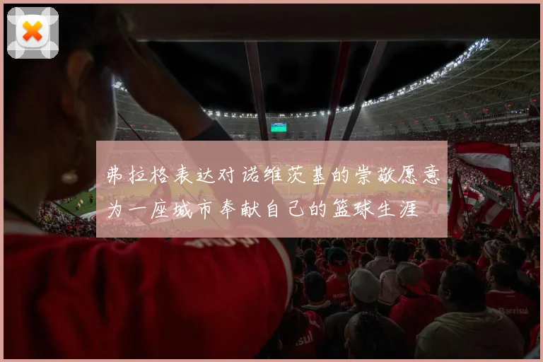 弗拉格表达对诺维茨基的崇敬愿意为一座城市奉献自己的篮球生涯