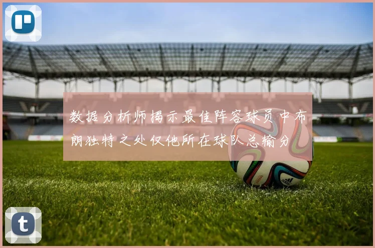 数据分析师揭示最佳阵容球员中布朗独特之处仅他所在球队总输分