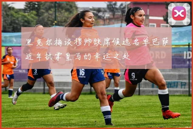 里克尔梅谈穆帅缺席候选名单巴萨近年执掌皇马的幸运之处