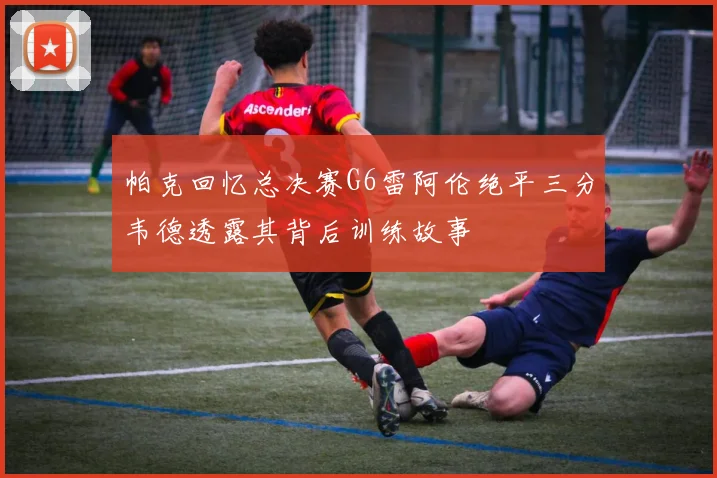 帕克回忆总决赛G6雷阿伦绝平三分韦德透露其背后训练故事