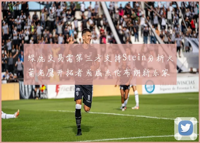 绿鹿交易需第三方支持Stein分析火箭老鹰开拓者或成杰伦布朗新东家